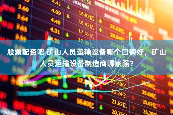 股票配资吧 矿山人员运输设备哪个口碑好，矿山人员运输设备制造商哪家强？