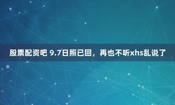 股票配资吧 9.7日照已回，再也不听xhs乱说了