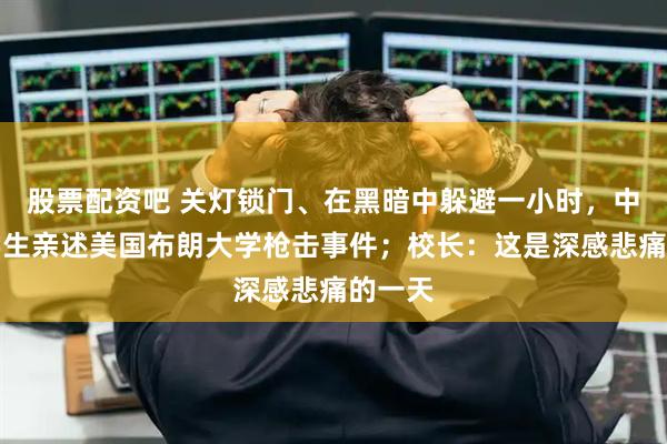 股票配资吧 关灯锁门、在黑暗中躲避一小时，中国留学生亲述美国布朗大学枪击事件；校长：这是深感悲痛的一天