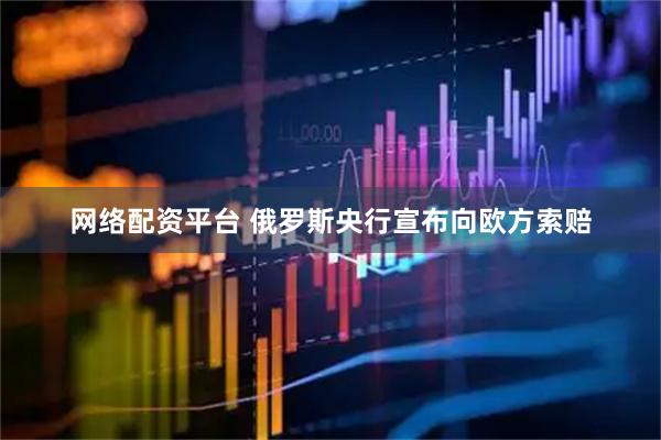 网络配资平台 俄罗斯央行宣布向欧方索赔