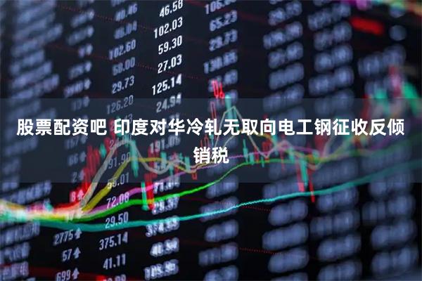 股票配资吧 印度对华冷轧无取向电工钢征收反倾销税