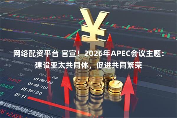 网络配资平台 官宣！2026年APEC会议主题：建设亚太共同体，促进共同繁荣