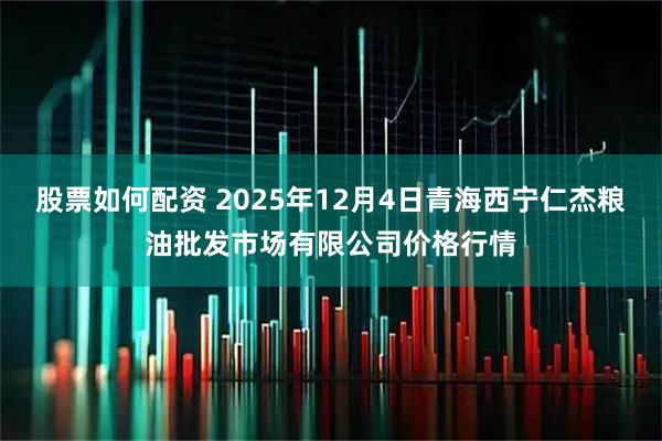 股票如何配资 2025年12月4日青海西宁仁杰粮油批发市场有限公司价格行情