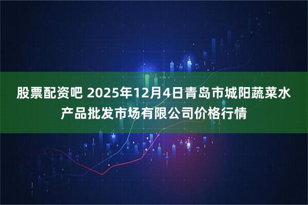 股票配资吧 2025年12月4日青岛市城阳蔬菜水产品批发市场有限公司价格行情