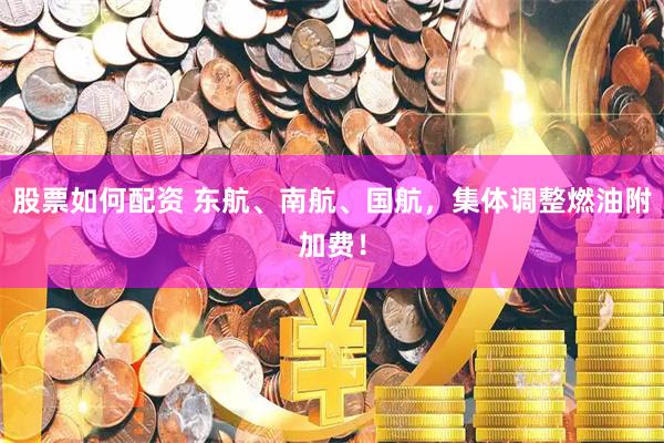 股票如何配资 东航、南航、国航，集体调整燃油附加费！