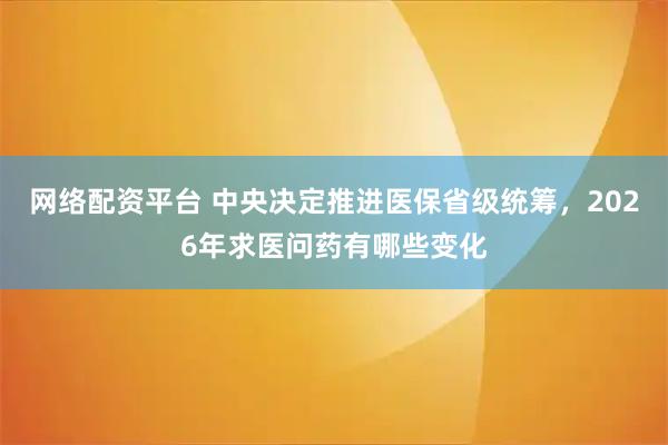 网络配资平台 中央决定推进医保省级统筹，2026年求医问药有哪些变化