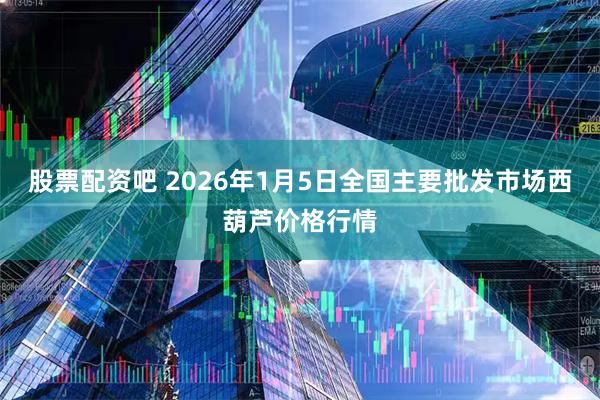 股票配资吧 2026年1月5日全国主要批发市场西葫芦价格行情
