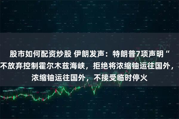 股市如何配资炒股 伊朗发声：特朗普7项声明“均不属实”，绝不放弃控制霍尔木兹海峡，拒绝将浓缩铀运往国外，不接受临时停火