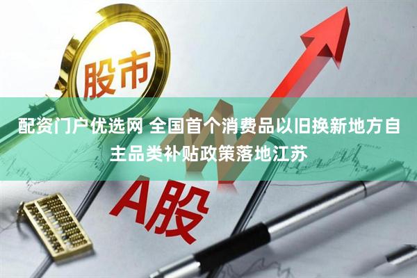 配资门户优选网 全国首个消费品以旧换新地方自主品类补贴政策落地江苏