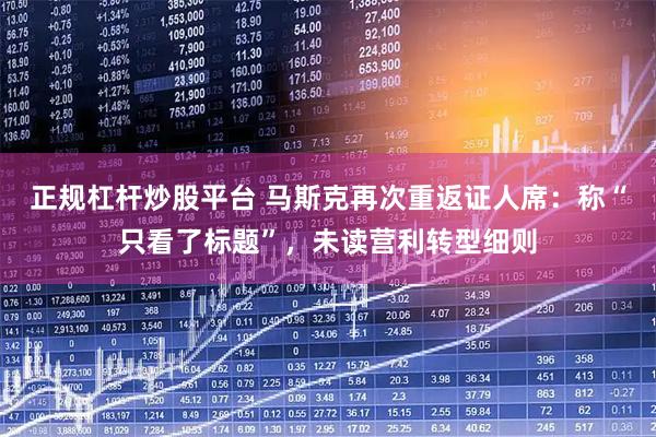正规杠杆炒股平台 马斯克再次重返证人席：称“只看了标题”，未读营利转型细则