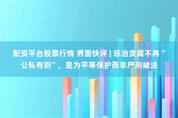 配资平台股票行情 界面快评 | 惩治贪腐不再“公私有别”，是为平等保护而非严刑峻法