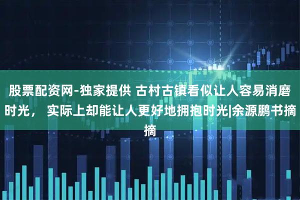 股票配资网-独家提供 古村古镇看似让人容易消磨时光， 实际上却能让人更好地拥抱时光|余源鹏书摘