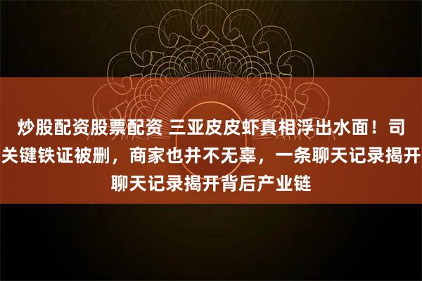 炒股配资股票配资 三亚皮皮虾真相浮出水面！司机被开除，关键铁证被删，商家也并不无辜，一条聊天记录揭开背后产业链